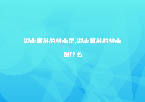湖南黑茶的特点是,湖南黑茶的特点是什么