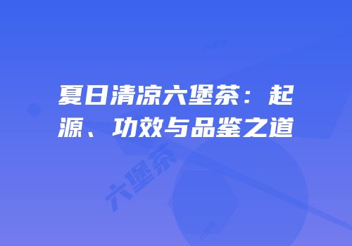 夏日清凉六堡茶：起源、功效与品鉴之道