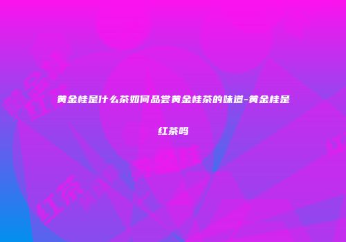 黄金桂是什么茶如何品尝黄金桂茶的味道-黄金桂是红茶吗