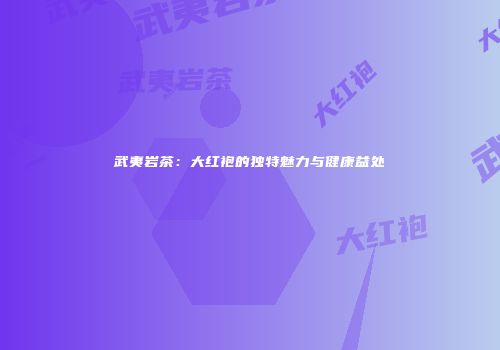 武夷岩茶：大红袍的独特魅力与健康益处