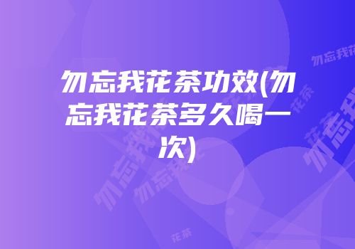 勿忘我花茶功效(勿忘我花茶多久喝一次)