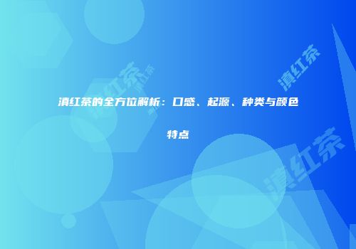 滇红茶的全方位解析：口感、起源、种类与颜色特点