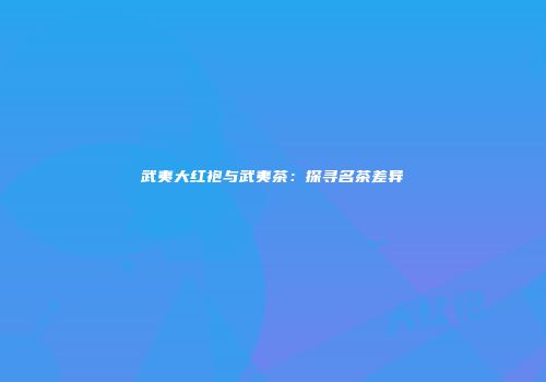 武夷大红袍与武夷茶：探寻名茶差异