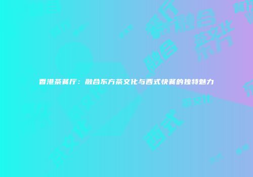 香港茶餐厅：融合东方茶文化与西式快餐的独特魅力