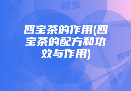 四宝茶的作用(四宝茶的配方和功效与作用)