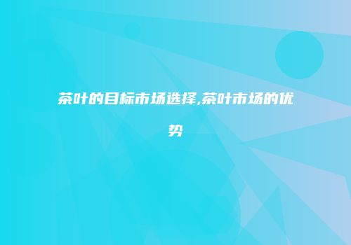 茶叶的目标市场选择,茶叶市场的优势