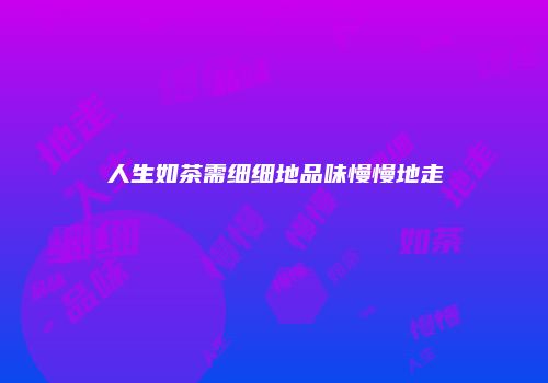 人生如茶需细细地品味慢慢地走