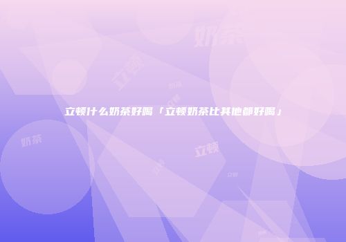 立顿什么奶茶好喝「立顿奶茶比其他都好喝」