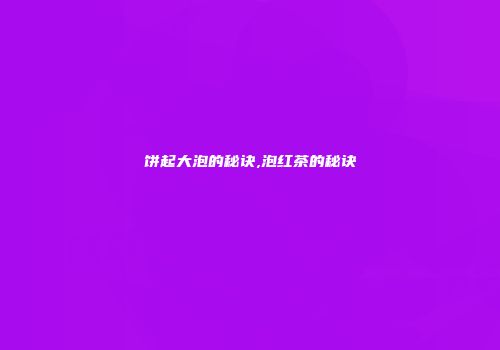 饼起大泡的秘诀,泡红茶的秘诀