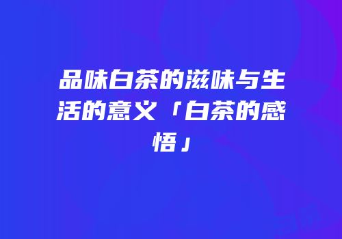 品味白茶的滋味与生活的意义「白茶的感悟」