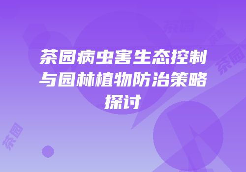 茶园病虫害生态控制与园林植物防治策略探讨