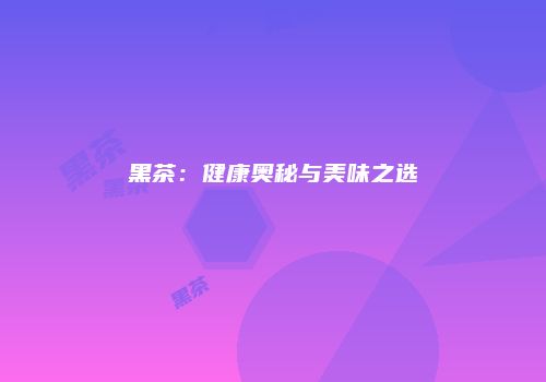 黑茶：健康奥秘与美味之选