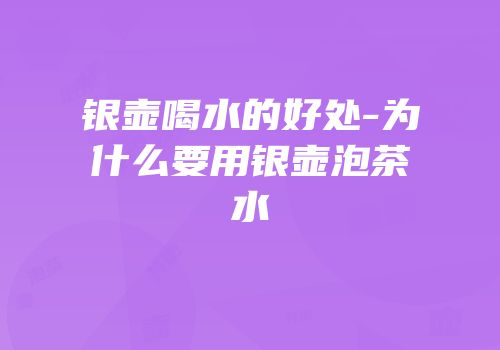 银壶喝水的好处-为什么要用银壶泡茶水
