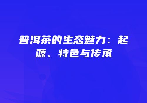 普洱茶的生态魅力：起源、特色与传承