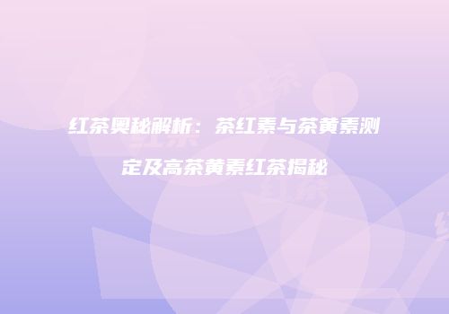 红茶奥秘解析：茶红素与茶黄素测定及高茶黄素红茶揭秘