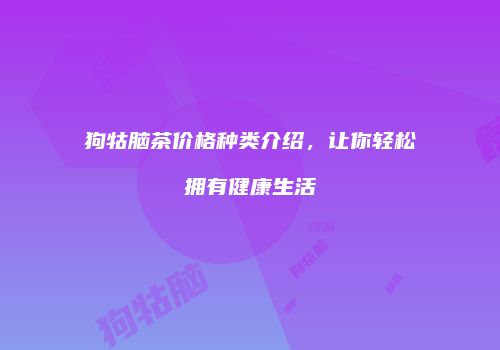 狗牯脑茶价格种类介绍，让你轻松拥有健康生活