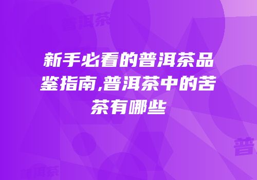 新手必看的普洱茶品鉴指南,普洱茶中的苦茶有哪些