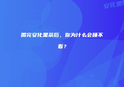 喝完安化黑茶后，你为什么会睡不着？