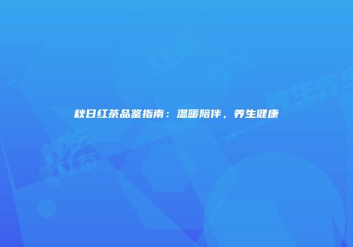 秋日红茶品鉴指南：温暖陪伴，养生健康