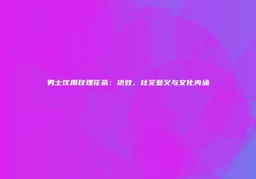 男士饮用玫瑰花茶：功效、社交意义与文化内涵