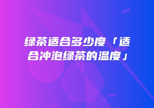 绿茶适合多少度「适合冲泡绿茶的温度」