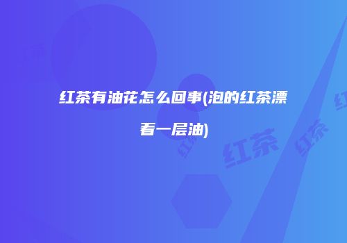 红茶有油花怎么回事(泡的红茶漂着一层油)