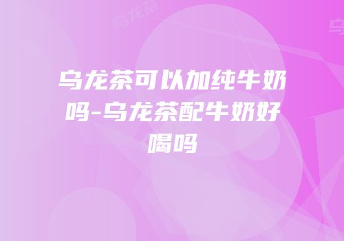 乌龙茶可以加纯牛奶吗-乌龙茶配牛奶好喝吗