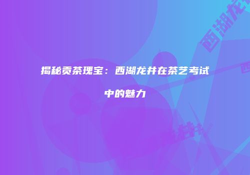 揭秘贡茶瑰宝：西湖龙井在茶艺考试中的魅力