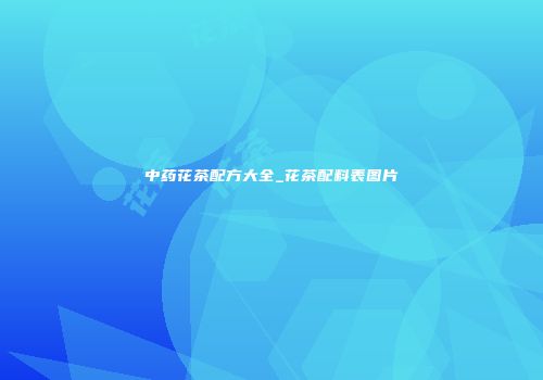 中药花茶配方大全_花茶配料表图片