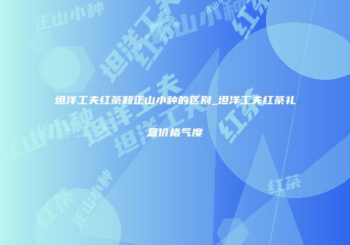 坦洋工夫红茶和正山小种的区别_坦洋工夫红茶礼盒价格气度