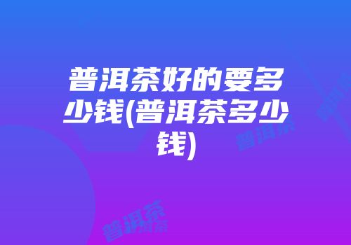 普洱茶好的要多少钱(普洱茶多少钱)