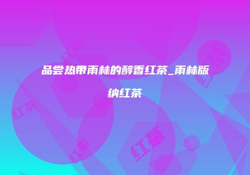 品尝热带雨林的醇香红茶_雨林版纳红茶
