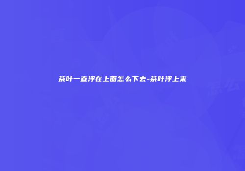 茶叶一直浮在上面怎么下去-茶叶浮上来
