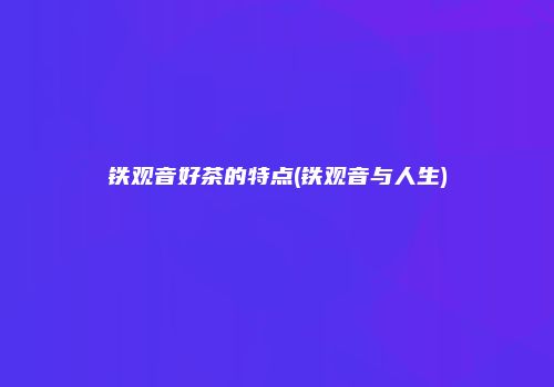 铁观音好茶的特点(铁观音与人生)
