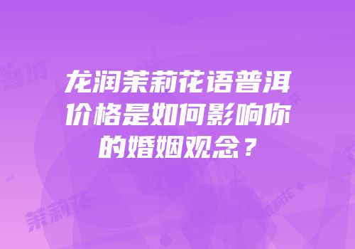 龙润茉莉花语普洱价格是如何影响你的婚姻观念？