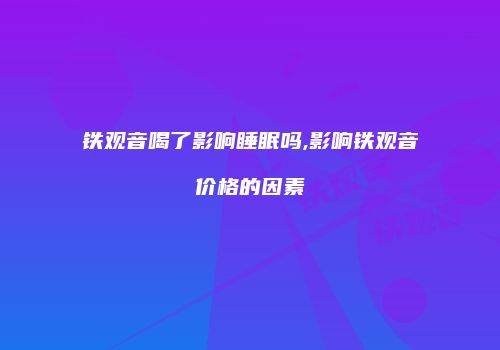 铁观音喝了影响睡眠吗,影响铁观音价格的因素