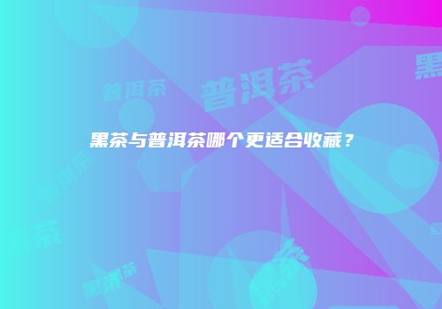 黑茶与普洱茶哪个更适合收藏？