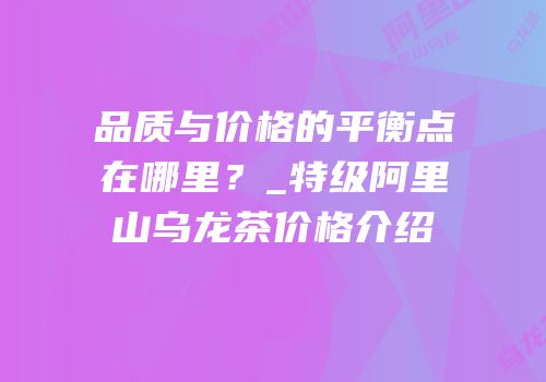 品质与价格的平衡点在哪里？_特级阿里山乌龙茶价格介绍