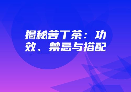 揭秘苦丁茶：功效、禁忌与搭配