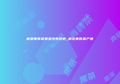赤壁青砖茶有多少年历史_湖北青砖茶产地