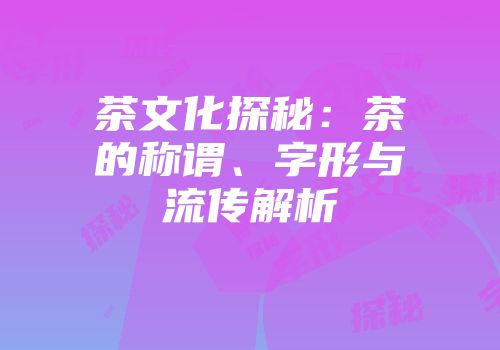 茶文化探秘：茶的称谓、字形与流传解析