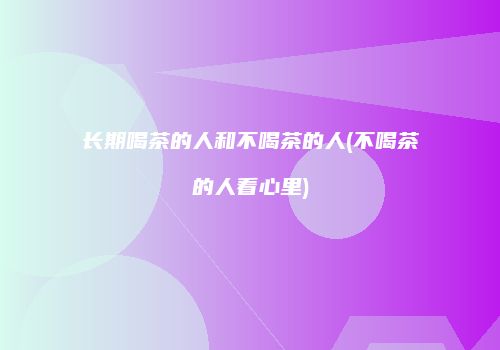 长期喝茶的人和不喝茶的人(不喝茶的人看心里)
