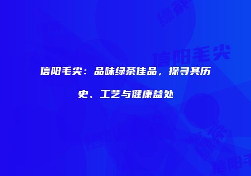 信阳毛尖：品味绿茶佳品，探寻其历史、工艺与健康益处