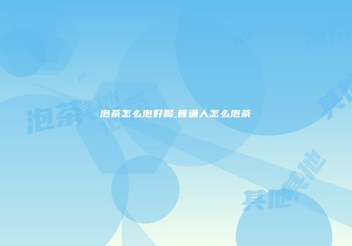 泡茶怎么泡好喝,普通人怎么泡茶