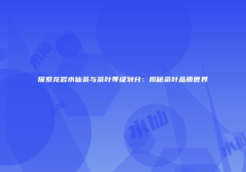 探索龙岩水仙茶与茶叶等级划分：揭秘茶叶品质世界
