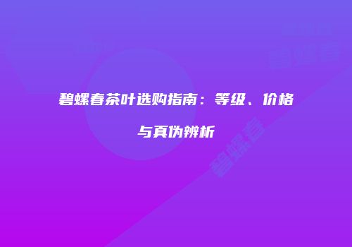 碧螺春茶叶选购指南：等级、价格与真伪辨析