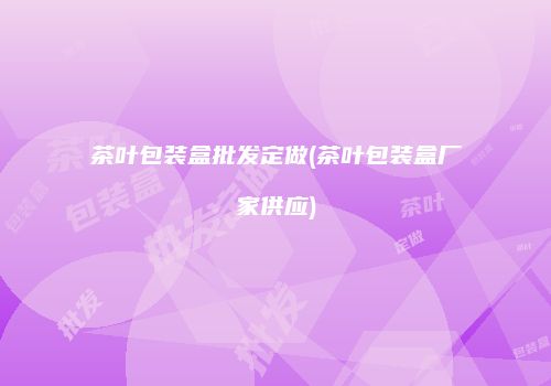 茶叶包装盒批发定做(茶叶包装盒厂家供应)