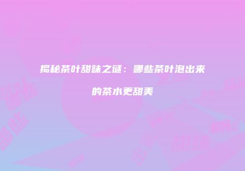 揭秘茶叶甜味之谜：哪些茶叶泡出来的茶水更甜美