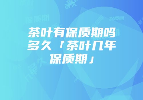 茶叶有保质期吗多久「茶叶几年保质期」