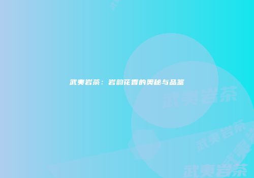 武夷岩茶：岩韵花香的奥秘与品鉴